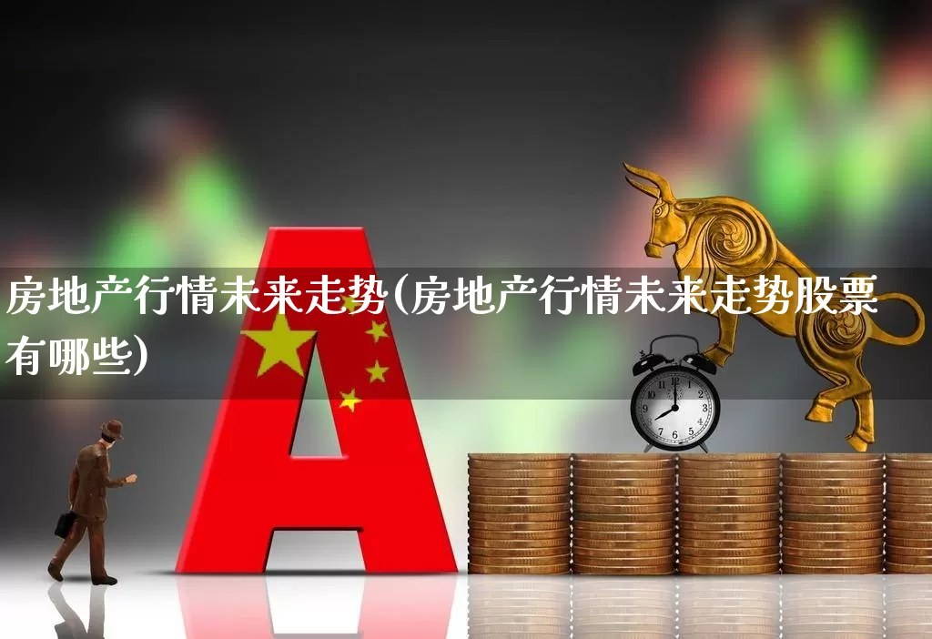 房地产行情未来走势(房地产行情未来走势股票有哪些)_https://www.hhem8.com_深交所_第1张