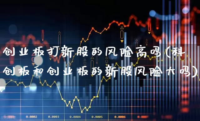 创业板打新股的风险高吗(科创板和创业板的新股风险大吗)_https://www.hhem8.com_深交所_第1张