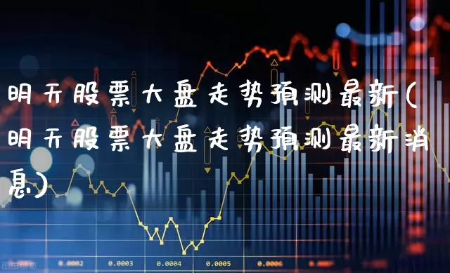 明天股票大盘走势预测最新(明天股票大盘走势预测最新消息)_https://www.hhem8.com_科创板_第1张
