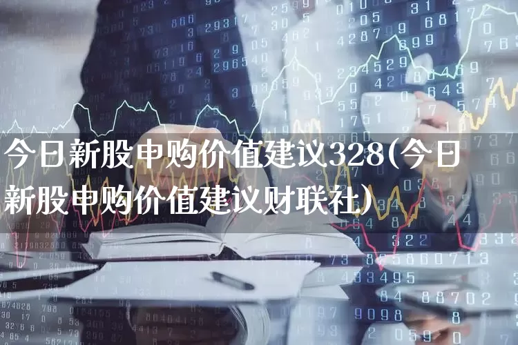 今日新股申购价值建议328(今日新股申购价值建议财联社)_https://www.hhem8.com_科创板_第1张