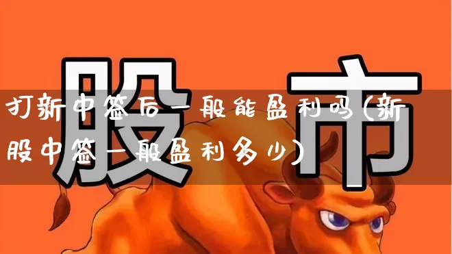 打新中签后一般能盈利吗(新股中签一般盈利多少)_https://www.hhem8.com_创业板_第1张