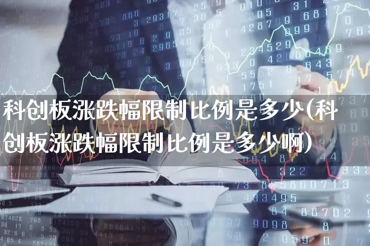 科创板涨跌幅限制比例是多少(科创板涨跌幅限制比例是多少啊)_https://www.hhem8.com_深交所_第1张