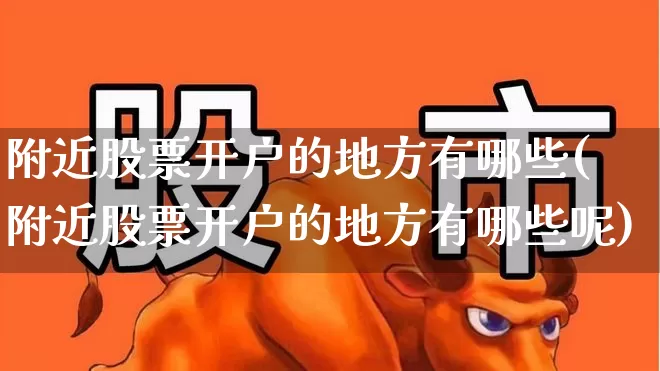 附近股票开户的地方有哪些(附近股票开户的地方有哪些呢)_https://www.hhem8.com_科创板_第1张