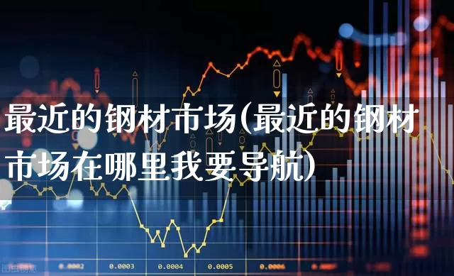 最近的钢材市场(最近的钢材市场在哪里我要导航)_https://www.hhem8.com_科创板_第1张