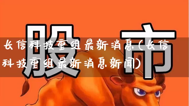 长信科技重组最新消息(长信科技重组最新消息新闻)_https://www.hhem8.com_科创板_第1张