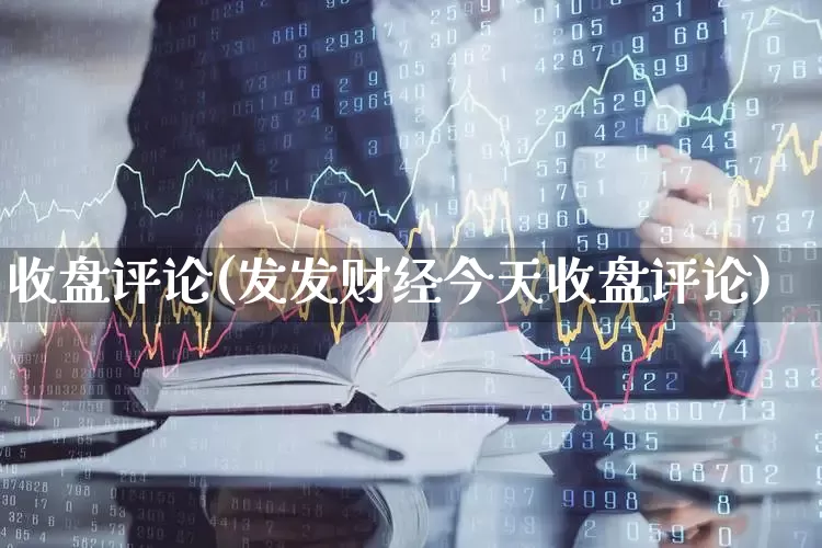 收盘评论(发发财经今天收盘评论)_https://www.hhem8.com_北交所_第1张