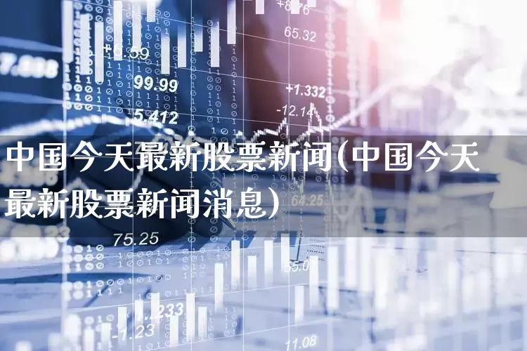 中国今天最新股票新闻(中国今天最新股票新闻消息)_https://www.hhem8.com_深交所_第1张