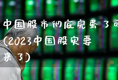 中国股市彻底完蛋了吗(2023中国股灾要来了)_https://www.hhem8.com_科创板_第1张