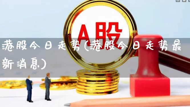 港股今日走势(港股今日走势最新消息)_https://www.hhem8.com_创业板_第1张