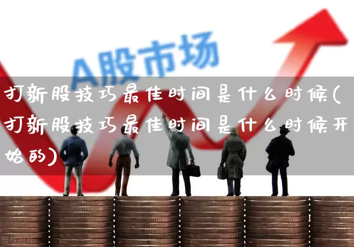 打新股技巧最佳时间是什么时候(打新股技巧最佳时间是什么时候开始的)_https://www.hhem8.com_北交所_第1张