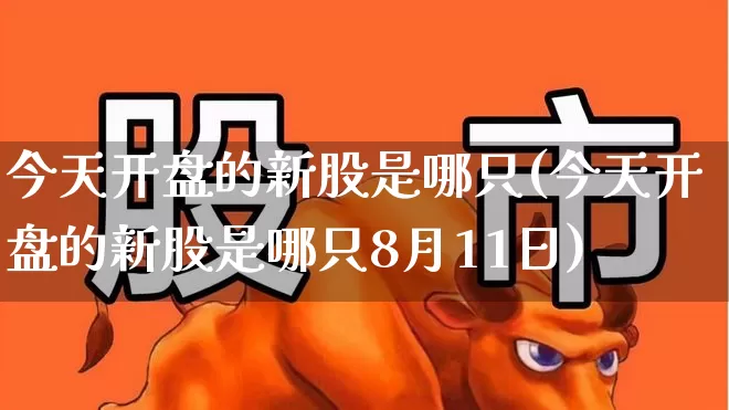 今天开盘的新股是哪只(今天开盘的新股是哪只8月11日)_https://www.hhem8.com_北交所_第1张