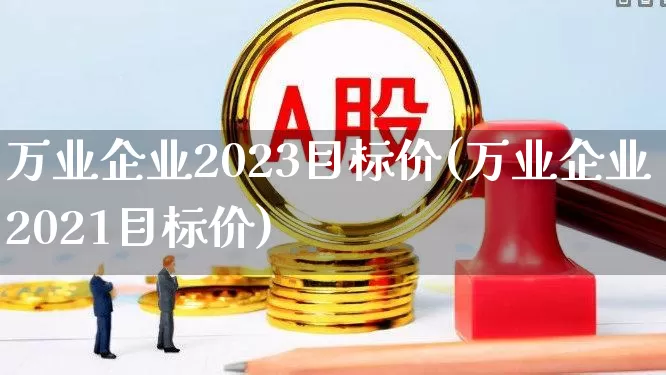 万业企业2023目标价(万业企业2021目标价)_https://www.hhem8.com_上交所_第1张