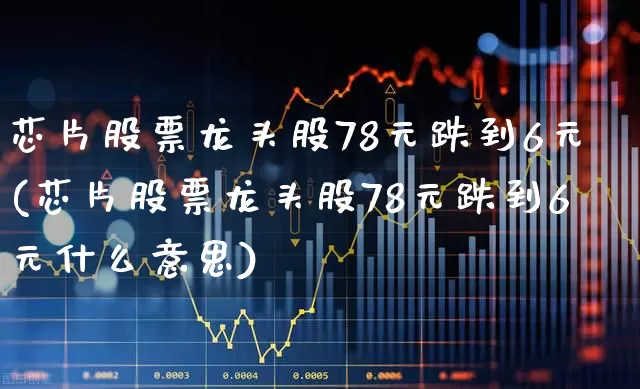 芯片股票龙头股78元跌到6元(芯片股票龙头股78元跌到6元什么意思)_https://www.hhem8.com_深交所_第1张