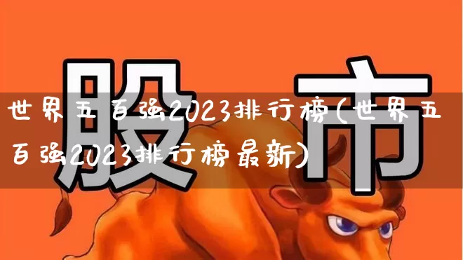 世界五百强2023排行榜(世界五百强2023排行榜最新)_https://www.hhem8.com_科创板_第1张