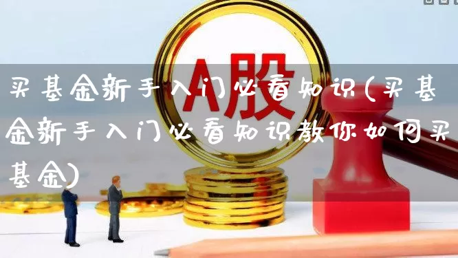 买基金新手入门必看知识(买基金新手入门必看知识教你如何买基金)_https://www.hhem8.com_上交所_第1张