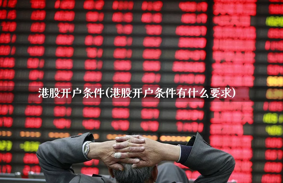港股开户条件(港股开户条件有什么要求)_https://www.hhem8.com_科创板_第1张