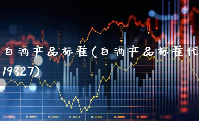 白酒产品标准(白酒产品标准代号19327)_https://www.hhem8.com_科创板_第1张