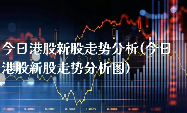 今日港股新股走势分析(今日港股新股走势分析图)_https://www.hhem8.com_上交所_第1张
