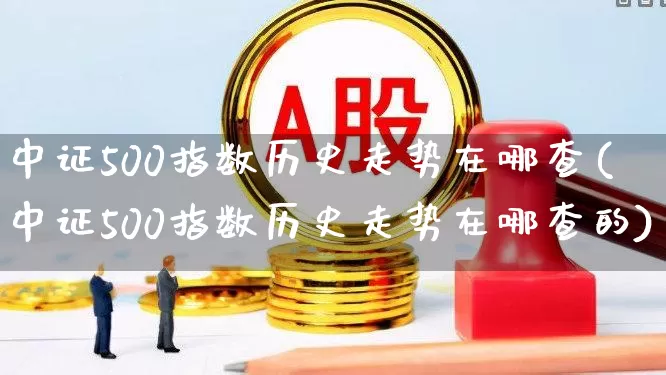 中证500指数历史走势在哪查(中证500指数历史走势在哪查的)_https://www.hhem8.com_科创板_第1张