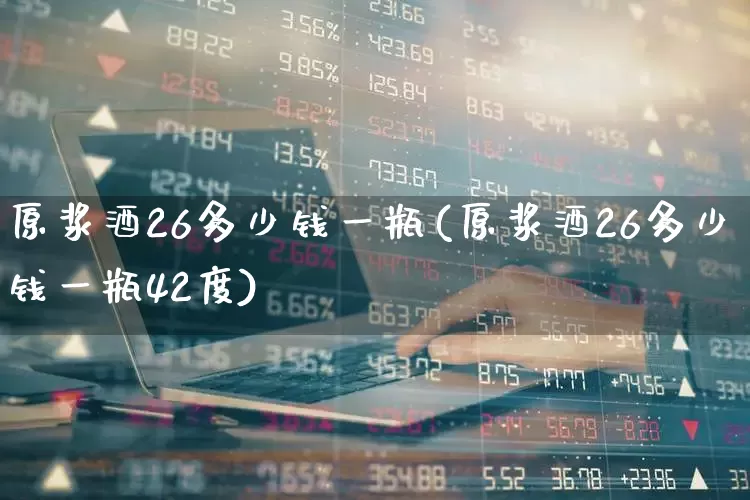 原浆酒26多少钱一瓶(原浆酒26多少钱一瓶42度)_https://www.hhem8.com_科创板_第1张