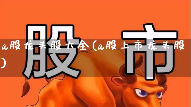 a股龙头股大全(a股上市龙头股)_https://www.hhem8.com_科创板_第1张