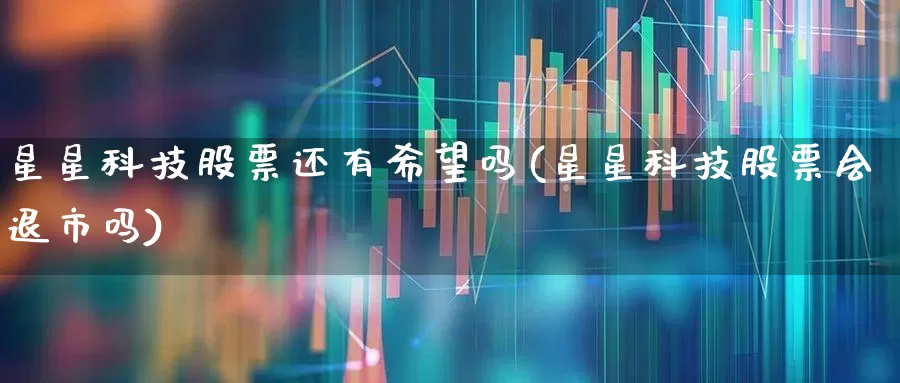 星星科技股票还有希望吗(星星科技股票会退市吗)_https://www.hhem8.com_科创板_第1张