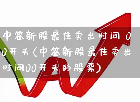 中签新股最佳卖出时间 00开头(中签新股最佳卖出时间00开头的股票)_https://www.hhem8.com_创业板_第1张
