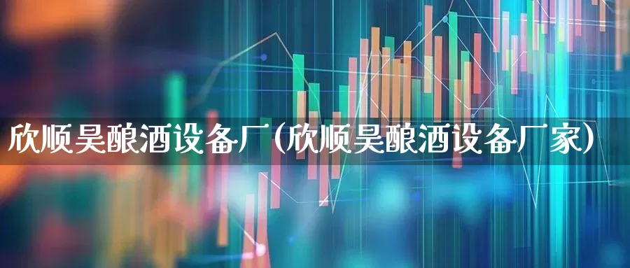 欣顺昊酿酒设备厂(欣顺昊酿酒设备厂家)_https://www.hhem8.com_科创板_第1张