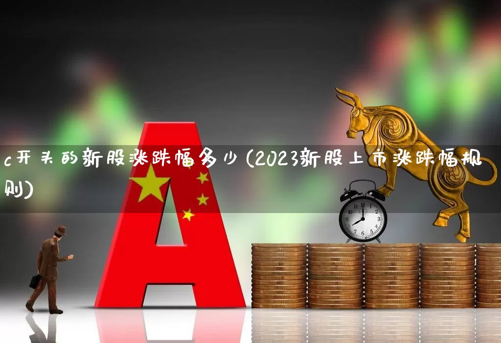 c开头的新股涨跌幅多少(2023新股上市涨跌幅规则)_https://www.hhem8.com_创业板_第1张