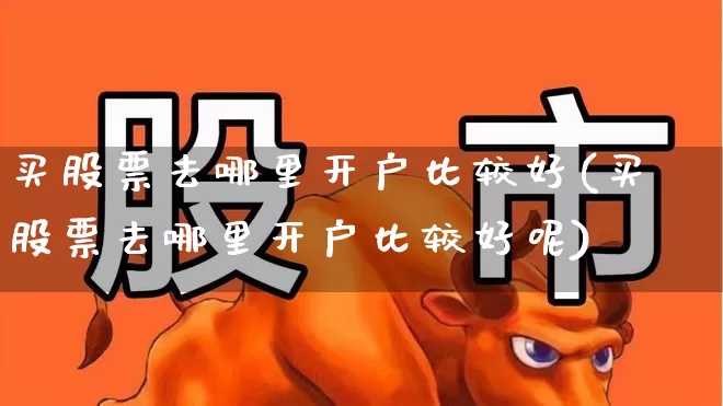 买股票去哪里开户比较好(买股票去哪里开户比较好呢)_https://www.hhem8.com_深交所_第1张