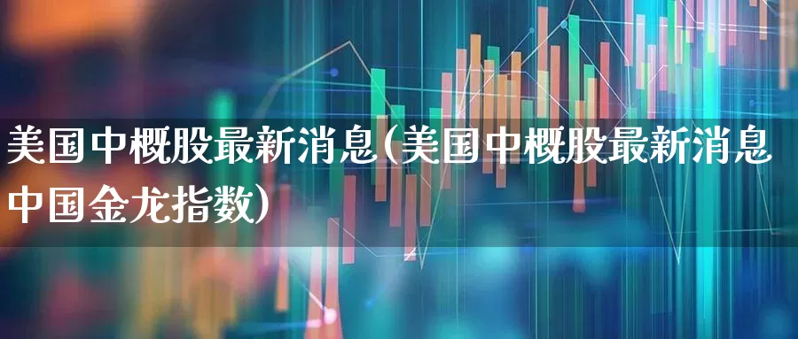 美国中概股最新消息(美国中概股最新消息中国金龙指数)_https://www.hhem8.com_科创板_第1张