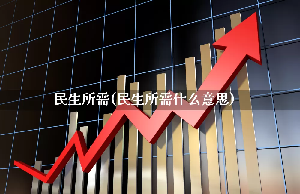 民生所需(民生所需什么意思)_https://www.hhem8.com_创业板_第1张