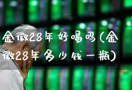 金徽28年好喝吗(金徽28年多少钱一瓶)_https://www.hhem8.com_科创板_第1张