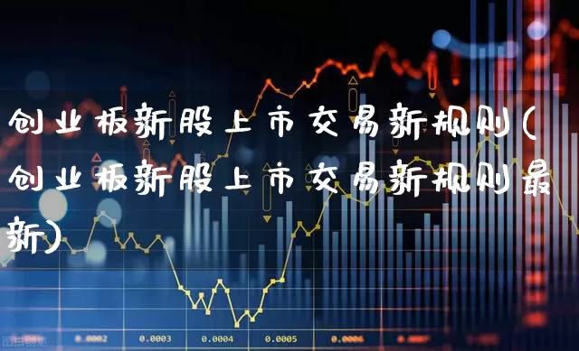 创业板新股上市交易新规则(创业板新股上市交易新规则最新)_https://www.hhem8.com_北交所_第1张