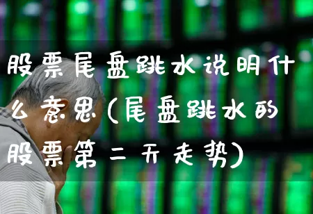 股票尾盘跳水说明什么意思(尾盘跳水的股票第二天走势)_https://www.hhem8.com_北交所_第1张