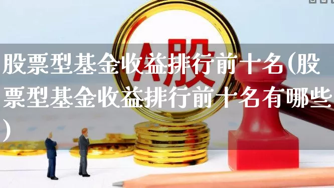 股票型基金收益排行前十名(股票型基金收益排行前十名有哪些)_https://www.hhem8.com_深交所_第1张