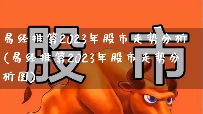 易经推算2023年股市走势分析(易经推算2023年股市走势分析图)_https://www.hhem8.com_科创板_第1张