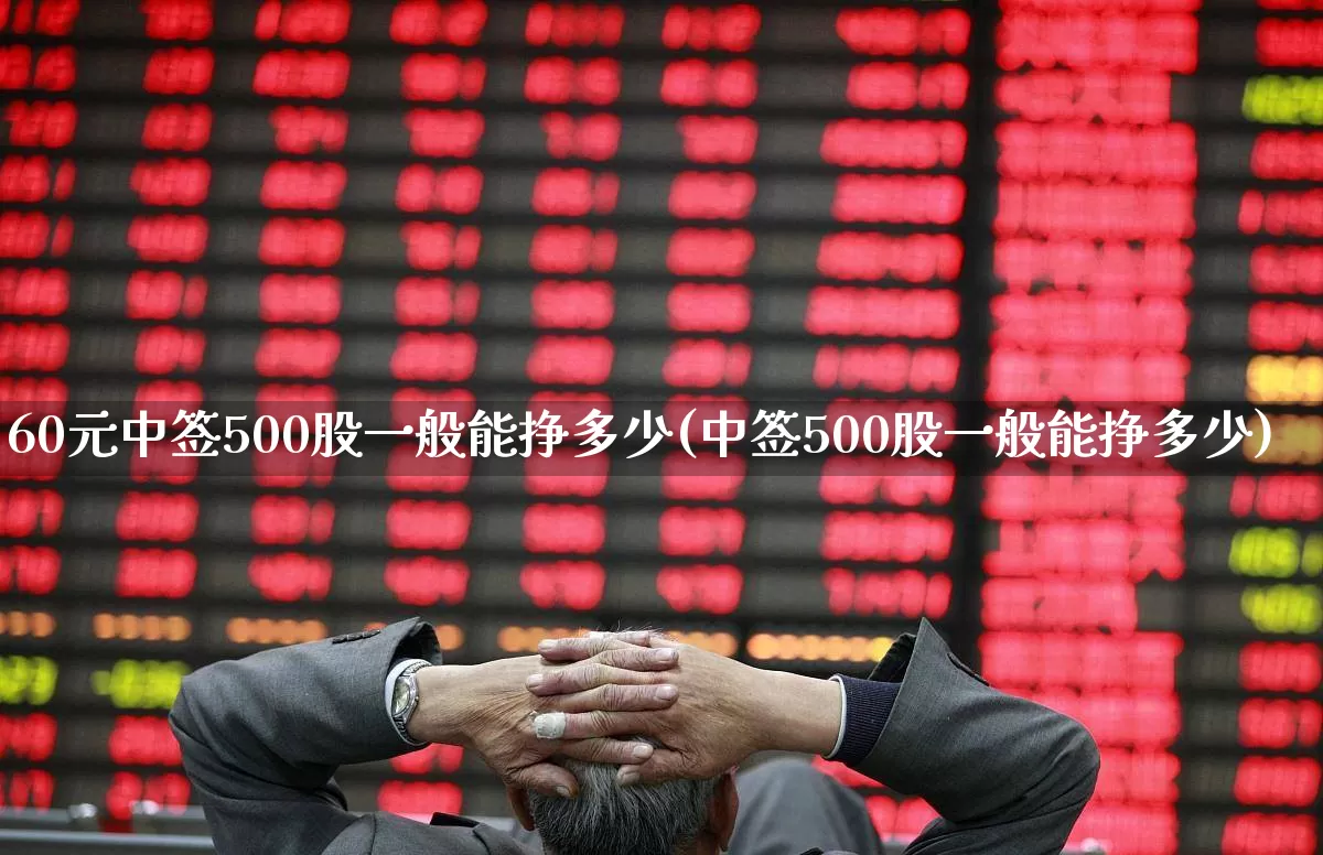 60元中签500股一般能挣多少(中签500股一般能挣多少)_https://www.hhem8.com_创业板_第1张
