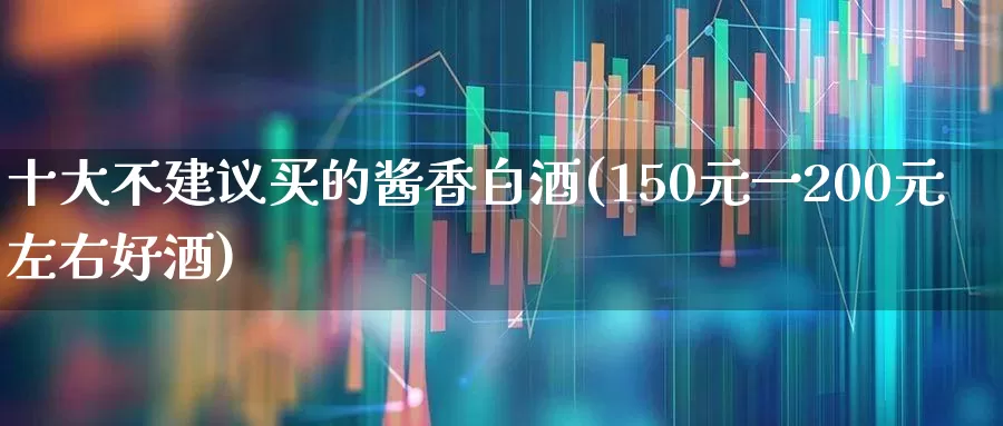 十大不建议买的酱香白酒(150元一200元左右好酒)_https://www.hhem8.com_上交所_第1张