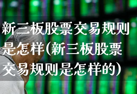 新三板股票交易规则是怎样(新三板股票交易规则是怎样的)_https://www.hhem8.com_北交所_第1张