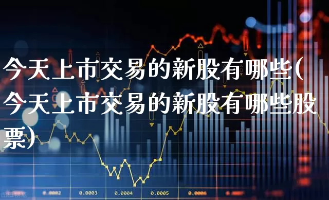 今天上市交易的新股有哪些(今天上市交易的新股有哪些股票)_https://www.hhem8.com_北交所_第1张