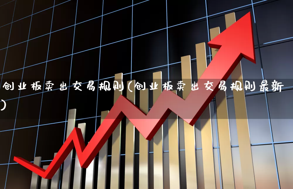 创业板卖出交易规则(创业板卖出交易规则最新)_https://www.hhem8.com_北交所_第1张