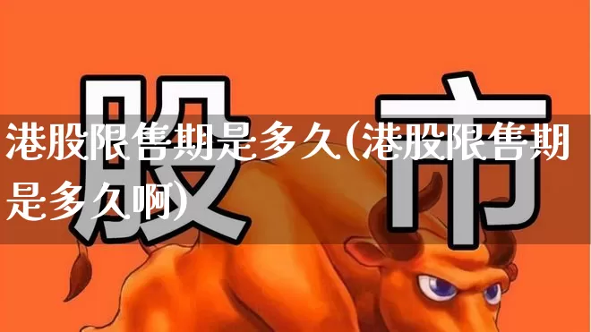 港股限售期是多久(港股限售期是多久啊)_https://www.hhem8.com_上交所_第1张