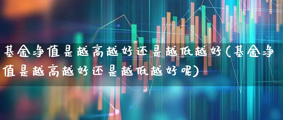 基金净值是越高越好还是越低越好(基金净值是越高越好还是越低越好呢)_https://www.hhem8.com_科创板_第1张