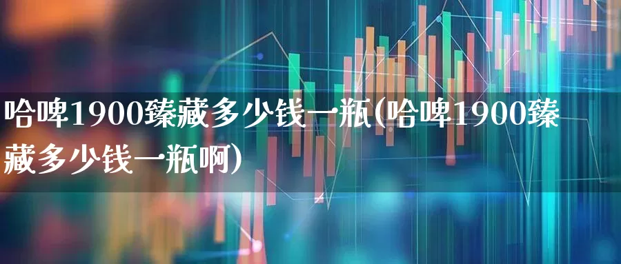 哈啤1900臻藏多少钱一瓶(哈啤1900臻藏多少钱一瓶啊)_https://www.hhem8.com_科创板_第1张