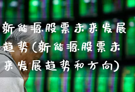 新能源股票未来发展趋势(新能源股票未来发展趋势和方向)_https://www.hhem8.com_科创板_第1张