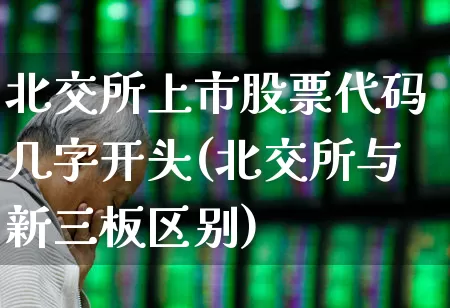 北交所上市股票代码几字开头(北交所与新三板区别)_https://www.hhem8.com_北交所_第1张