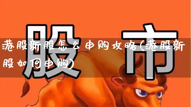 港股新股怎么申购攻略(港股新股如何申购)_https://www.hhem8.com_创业板_第1张