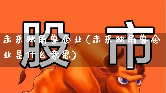 未来独角兽企业(未来独角兽企业是什么意思)_https://www.hhem8.com_北交所_第1张