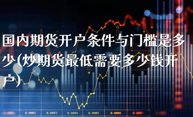 国内期货开户条件与门槛是多少(炒期货最低需要多少钱开户)_https://www.hhem8.com_科创板_第1张